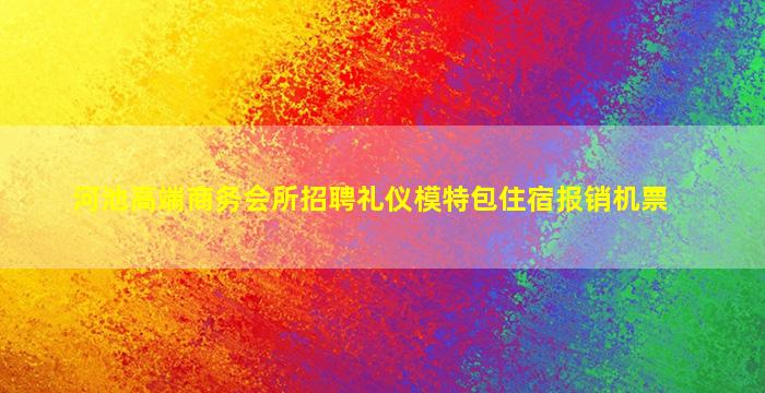 河池高端商务会所招聘礼仪模特包住宿报销机票